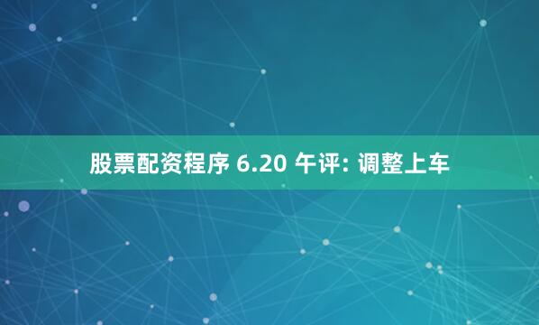 股票配资程序 6.20 午评: 调整上车