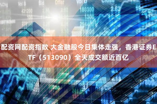 配资网配资指数 大金融股今日集体走强，香港证券ETF（513090）全天成交额近百亿