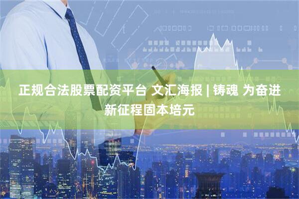 正规合法股票配资平台 文汇海报 | 铸魂 为奋进新征程固本培元