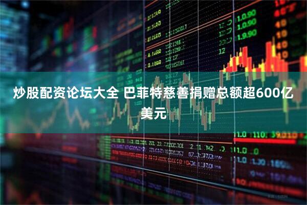 炒股配资论坛大全 巴菲特慈善捐赠总额超600亿美元