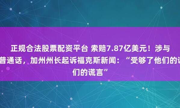 正规合法股票配资平台 索赔7.87亿美元！涉与特朗普通话，加州州长起诉福克斯新闻：“受够了他们的谎言”