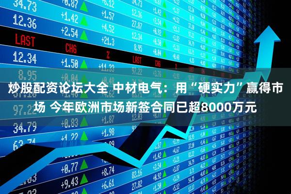 炒股配资论坛大全 中材电气：用“硬实力”赢得市场 今年欧洲市场新签合同已超8000万元