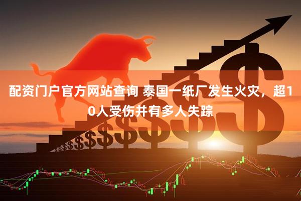 配资门户官方网站查询 泰国一纸厂发生火灾，超10人受伤并有多人失踪