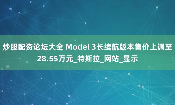 炒股配资论坛大全 Model 3长续航版本售价上调至28.55万元_特斯拉_网站_显示
