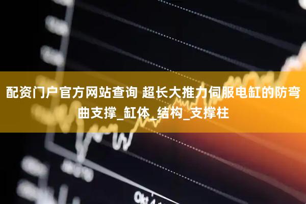 配资门户官方网站查询 超长大推力伺服电缸的防弯曲支撑_缸体_结构_支撑柱