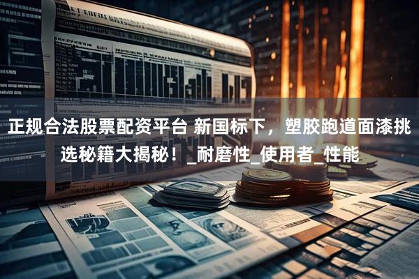 正规合法股票配资平台 新国标下，塑胶跑道面漆挑选秘籍大揭秘！_耐磨性_使用者_性能