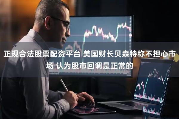 正规合法股票配资平台 美国财长贝森特称不担心市场 认为股市回调是正常的