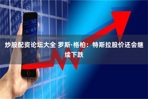 炒股配资论坛大全 罗斯·格柏：特斯拉股价还会继续下跌