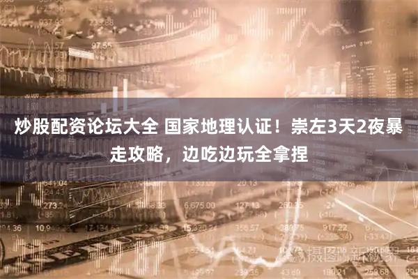 炒股配资论坛大全 国家地理认证！崇左3天2夜暴走攻略，边吃边玩全拿捏