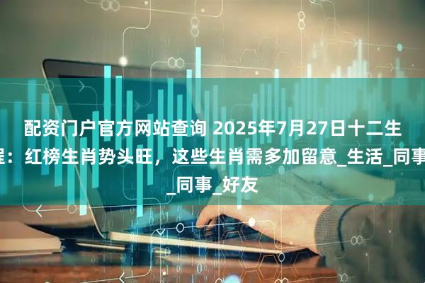 配资门户官方网站查询 2025年7月27日十二生肖运程：红榜生肖势头旺，这些生肖需多加留意_生活_同事_好友