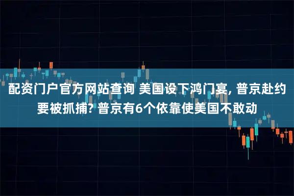 配资门户官方网站查询 美国设下鸿门宴, 普京赴约要被抓捕? 普京有6个依靠使美国不敢动