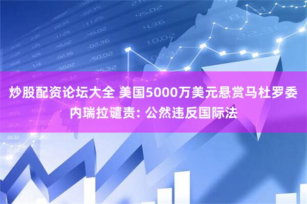 炒股配资论坛大全 美国5000万美元悬赏马杜罗委内瑞拉谴责: 公然违反国际法