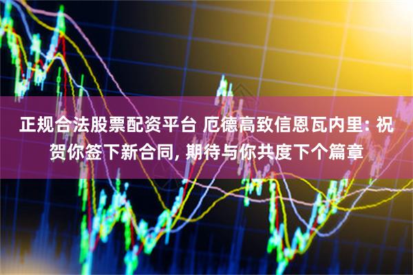 正规合法股票配资平台 厄德高致信恩瓦内里: 祝贺你签下新合同, 期待与你共度下个篇章