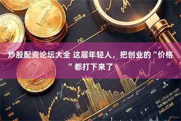 炒股配资论坛大全 这届年轻人，把创业的“价格”都打下来了