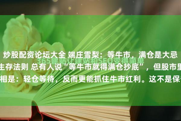炒股配资论坛大全 端庄雪梨：等牛市，满仓是大忌？90%散户不懂的轻仓生存法则 总有人说“等牛市就得满仓抄底”，但股市里最反常识的真相是：轻仓等待，反而更能抓住牛市红利。这不是保守，而是散户在震荡市中保命、在牛市中...