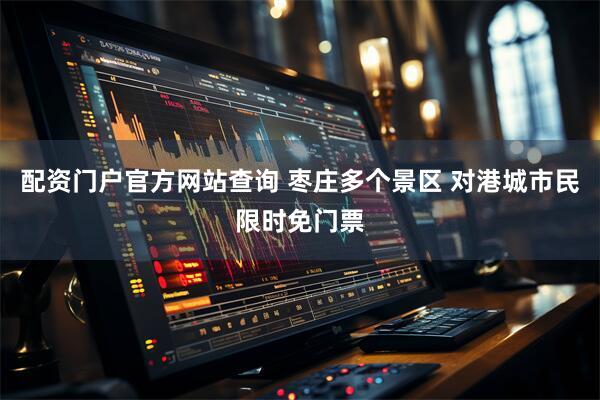 配资门户官方网站查询 枣庄多个景区 对港城市民限时免门票