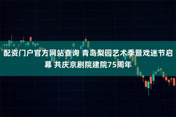 配资门户官方网站查询 青岛梨园艺术季暨戏迷节启幕 共庆京剧院建院75周年