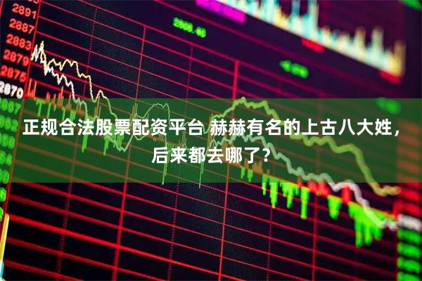 正规合法股票配资平台 赫赫有名的上古八大姓，后来都去哪了？