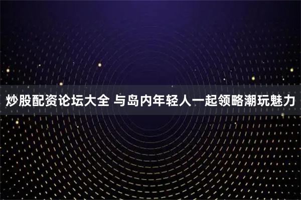 炒股配资论坛大全 与岛内年轻人一起领略潮玩魅力