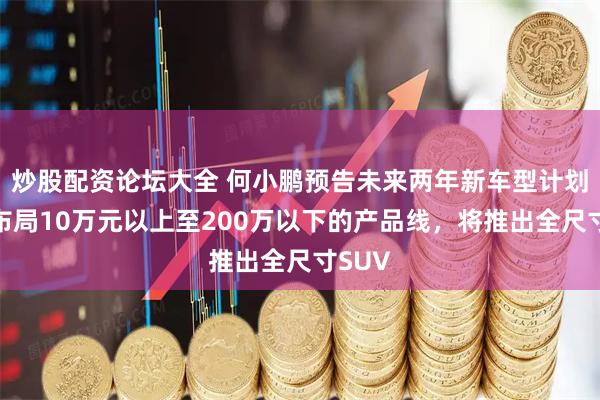 炒股配资论坛大全 何小鹏预告未来两年新车型计划：将布局10万元以上至200万以下的产品线，将推出全尺寸SUV