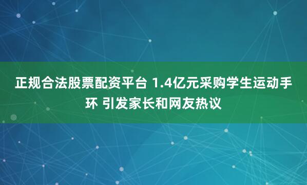 正规合法股票配资平台 1.4亿元采购学生运动手环 引发家长和网友热议