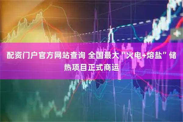 配资门户官方网站查询 全国最大“火电+熔盐”储热项目正式商运