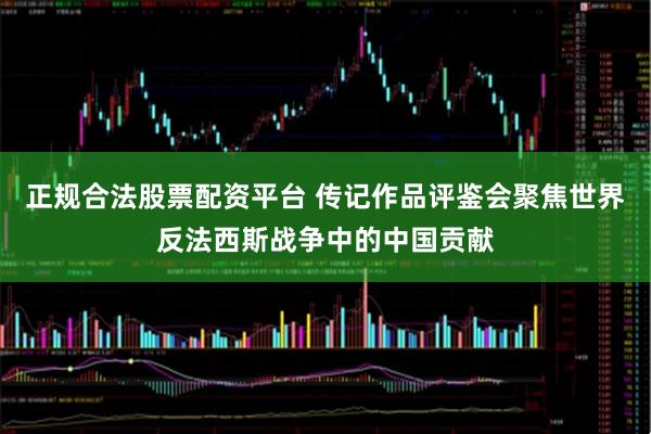 正规合法股票配资平台 传记作品评鉴会聚焦世界反法西斯战争中的中国贡献