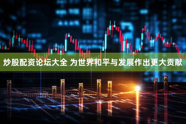 炒股配资论坛大全 为世界和平与发展作出更大贡献