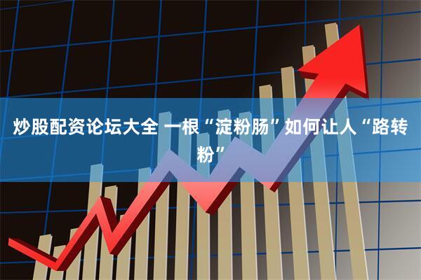 炒股配资论坛大全 一根“淀粉肠”如何让人“路转粉”