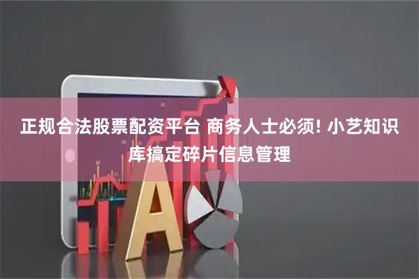 正规合法股票配资平台 商务人士必须! 小艺知识库搞定碎片信息管理