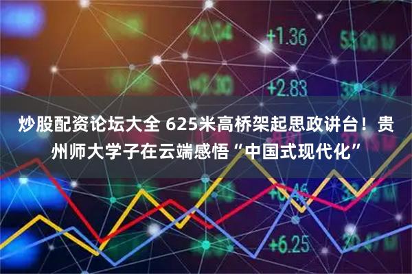 炒股配资论坛大全 625米高桥架起思政讲台！贵州师大学子在云端感悟“中国式现代化”