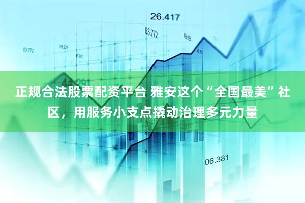 正规合法股票配资平台 雅安这个“全国最美”社区，用服务小支点撬动治理多元力量