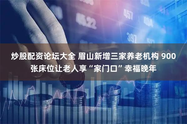 炒股配资论坛大全 眉山新增三家养老机构 900张床位让老人享“家门口”幸福晚年