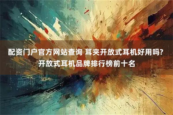 配资门户官方网站查询 耳夹开放式耳机好用吗? 开放式耳机品牌排行榜前十名