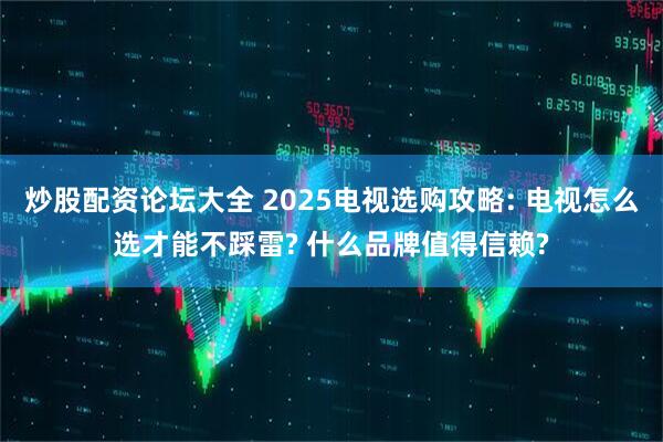 炒股配资论坛大全 2025电视选购攻略: 电视怎么选才能不踩雷? 什么品牌值得信赖?