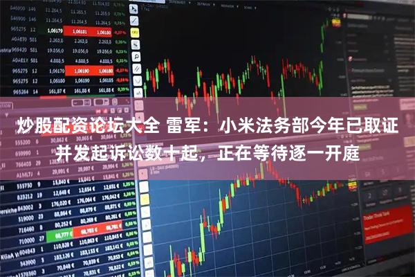 炒股配资论坛大全 雷军：小米法务部今年已取证并发起诉讼数十起，正在等待逐一开庭