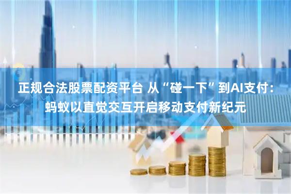 正规合法股票配资平台 从“碰一下”到AI支付：蚂蚁以直觉交互开启移动支付新纪元