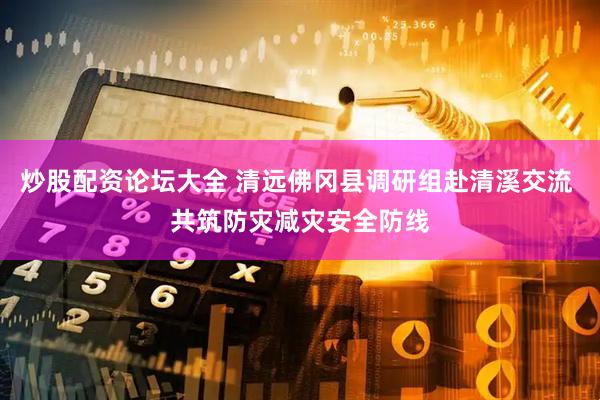 炒股配资论坛大全 清远佛冈县调研组赴清溪交流 共筑防灾减灾安全防线