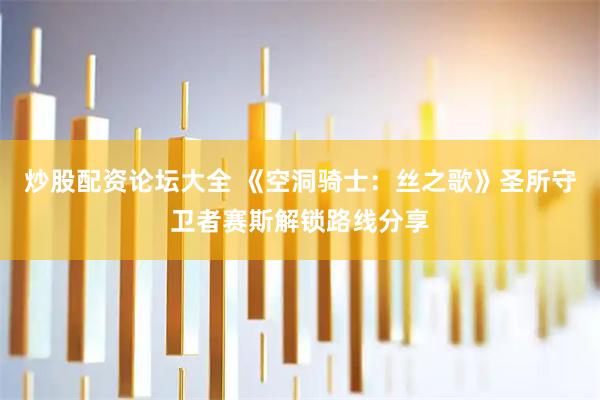 炒股配资论坛大全 《空洞骑士：丝之歌》圣所守卫者赛斯解锁路线分享