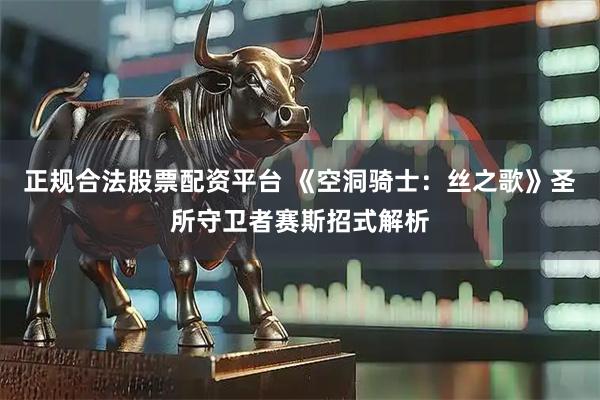 正规合法股票配资平台 《空洞骑士：丝之歌》圣所守卫者赛斯招式解析