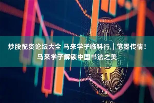 炒股配资论坛大全 马来学子临科行｜笔墨传情！马来学子解锁中国书法之美