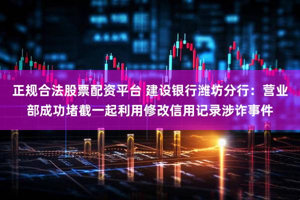 正规合法股票配资平台 建设银行潍坊分行：营业部成功堵截一起利用修改信用记录涉诈事件