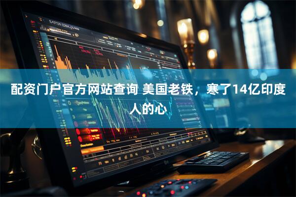 配资门户官方网站查询 美国老铁，寒了14亿印度人的心
