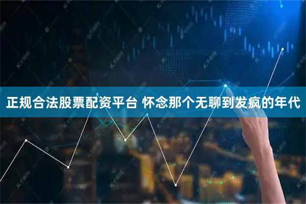 正规合法股票配资平台 怀念那个无聊到发疯的年代