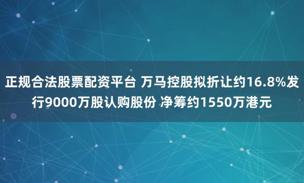 正规合法股票配资平台 万马控股拟折让约16.8%发行9000万股认购股份 净筹约1550万港元