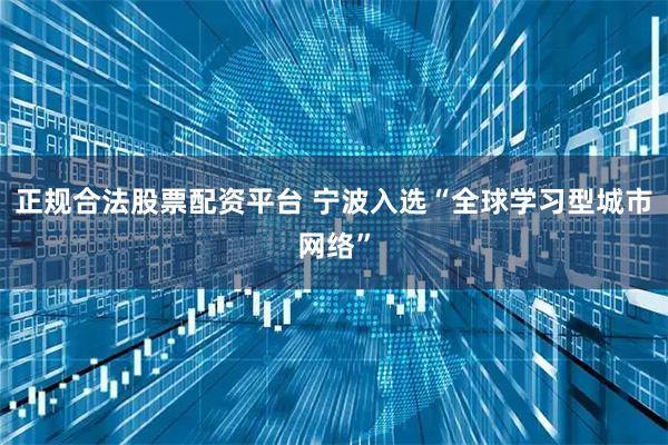 正规合法股票配资平台 宁波入选“全球学习型城市网络”