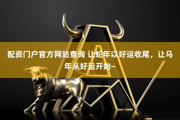 配资门户官方网站查询 让蛇年以好运收尾，让马年从好运开始~