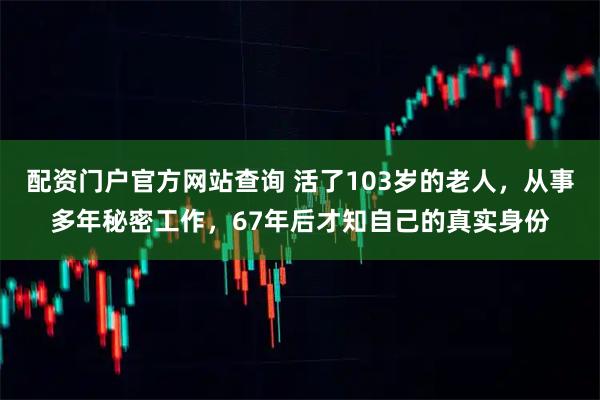 配资门户官方网站查询 活了103岁的老人,从事多年秘密工作,67年后才知自己的真实身份