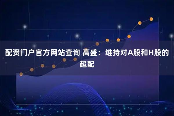 配资门户官方网站查询 高盛：维持对A股和H股的超配