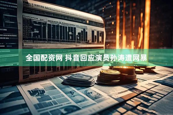 全国配资网 抖音回应演员孙涛遭网暴